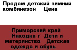 Продам детский зимний комбинезон  › Цена ­ 3 000 - Приморский край, Находка г. Дети и материнство » Детская одежда и обувь   . Приморский край,Находка г.